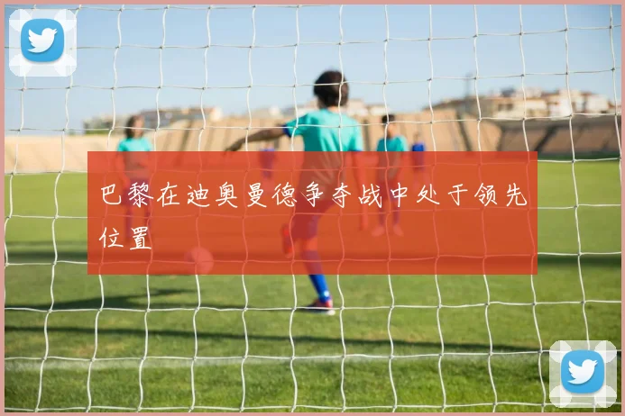 巴黎在迪奥曼德争夺战中处于领先位置
