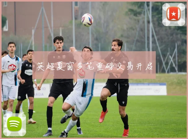 英超夏窗多笔重磅交易开启