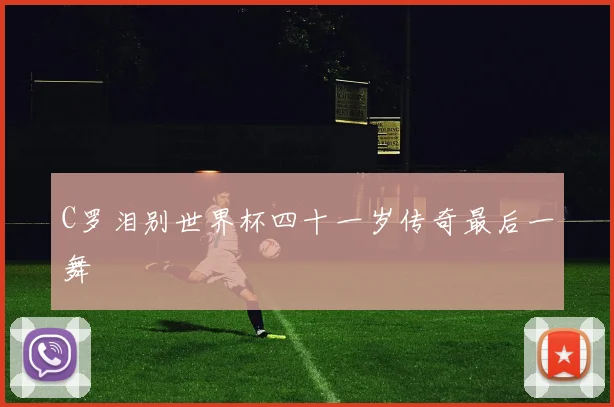C罗泪别世界杯四十一岁传奇最后一舞