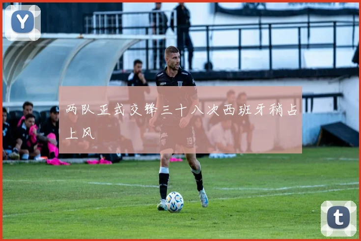 两队正式交锋三十八次西班牙稍占上风