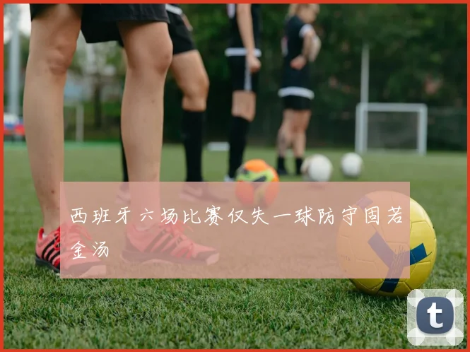 西班牙六场比赛仅失一球防守固若金汤