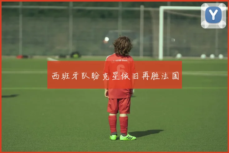 西班牙队盼克星依旧再胜法国