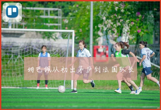 姆巴佩从初出茅庐到法国队长